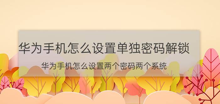 华为手机怎么设置单独密码解锁 华为手机怎么设置两个密码两个系统？